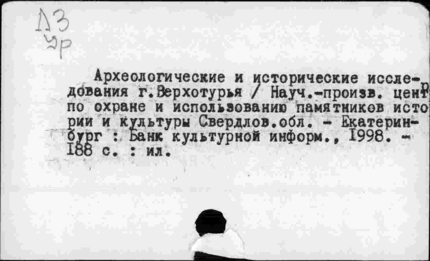 ﻿Sop
Археологические и исторические исследования г.Верхотурья / Науч.-произв. цент по охране и использованию памятников исто рии и культуры Свердлов.обл. - Екатеринбург : Банк культурной информ., 1998. -